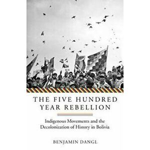 The Five Hundred Year Rebellion: Indigenous Movements and the Decolonization of History in Bolivia, Paperback - Benjamin Dangl imagine