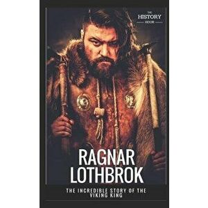 Ragnar Lothbrok: The Incredible Story of The Viking King, Paperback - The History Hour imagine