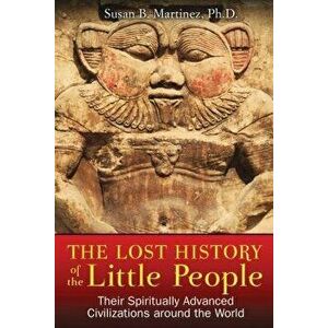 The Lost History of the Little People: Their Spiritually Advanced Civilizations Around the World, Paperback - Susan B. Martinez imagine