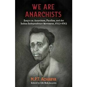 We Are Anarchists: Essays on Anarchism, Pacifism, and the Indian Independence Movement, 1923-1953, Paperback - M. P. T. Acharya imagine