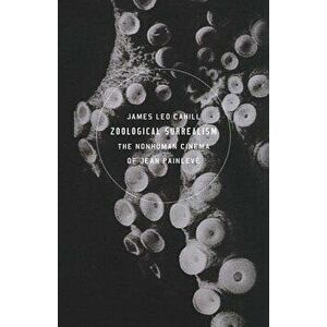 Zoological Surrealism: The Nonhuman Cinema of Jean Painlev , Paperback - James Leo Cahill imagine