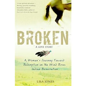 Broken: A Love Story. A Woman's Journey Toward Redemption on the Wind River Indian Reservation, Paperback - Lisa Jones imagine