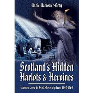Scotland's Hidden Harlots and Heroines: Women's Role in Scottish Society From 1690-1969, Paperback - Annie Harrower-Gray imagine