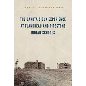 The Dakota Sioux Experience at Flandreau and Pipestone Indian Schools, Hardcover - Cynthia Leanne Landrum imagine