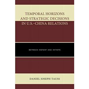 Temporal Horizons and Strategic Decisions in U.S.-China Relations. Between Instant and Infinite, Hardback - Daniel Joseph Tauss imagine