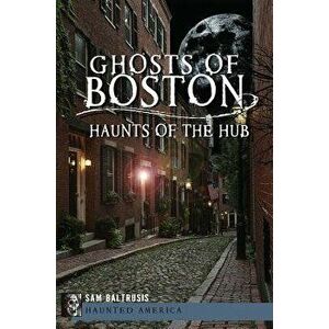 Ghosts of Boston: Haunts of the Hub, Paperback - Sam Baltrusis imagine
