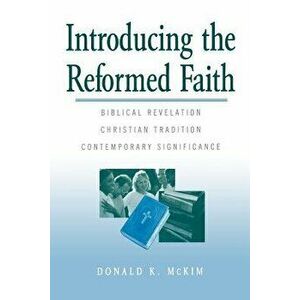 Introducing the Reformed Faith: Biblical Revelation, Christian Tradition, Contemporary Significance, Paperback - Donald K. McKim imagine