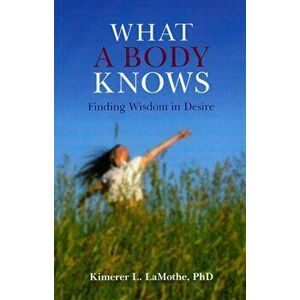 What a Body Knows. Finding Wisdom in Desire, Paperback - Kimerer L. LaMothe imagine