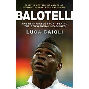 Balotelli. The Remarkable Story Behind the Sensational Headlines, Paperback - Luca Caioli imagine