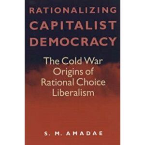 Rationalizing Capitalist Democracy. The Cold War Origins of Rational Choice Liberalism, Paperback - S. M. Amadae imagine