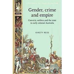 Gender, Crime and Empire. Convicts, Settlers and the State in Early Colonial Australia, Paperback - Kirsty Reid imagine