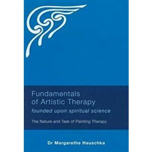 Fundamentals of Artistic Therapy Founded Upon Spiritual Science. The Nature and Task of Painting Therapy, Paperback - Margarethe Hauschka imagine