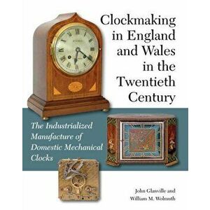 Clockmaking in England and Wales in the Twentieth Century. The Industrialized Manufacture of Domestic Mechanical Clocks, Hardback - William M Wolmuth imagine