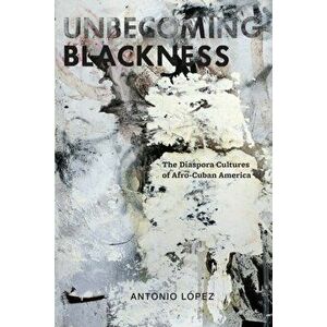 Unbecoming Blackness. The Diaspora Cultures of Afro-Cuban America, Paperback - Antonio Lopez imagine