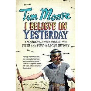 I Believe In Yesterday. A 2000 year Tour through the Filth and Fury of Living History, Paperback - Tim Moore imagine