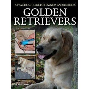 Golden Retrievers. A Practical Guide for Owners and Breeders, Paperback - Elana Rose imagine