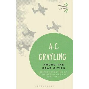 Among the Dead Cities. Is the Targeting of Civilians in War Ever Justified?, Paperback - A. C. Grayling imagine