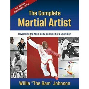 The Complete Martial Artist: Developing the Mind, Body, and Spirit of a Champion, Paperback - Willie The Bam Johnson imagine