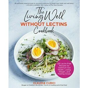 The Living Well Without Lectins Cookbook: 125 Lectin-Free Recipes for Optimum Gut Health, Losing Weight, and Feeling Great, Paperback - Claudia Curici imagine