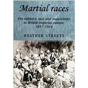 Martial Races. The Military, Race and Masculinity in British Imperial Culture, 1857-1914, Paperback - Heather Streets imagine
