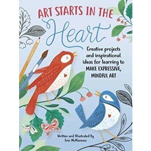 Art Starts in the Heart: Creative Projects and Inspirational Ideas for Learning to Make Expressive, Mindful Art, Paperback - Erin McManness imagine