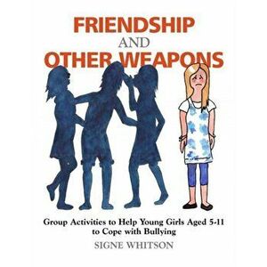 Friendship and Other Weapons. Group Activities to Help Young Girls Aged 5-11 to Cope with Bullying, Paperback - Signe Whitson imagine