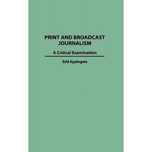 Print and Broadcast Journalism. A Critical Examination, Hardback - Edd C. Applegate imagine
