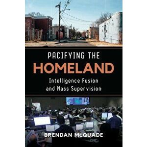 Pacifying the Homeland: Intelligence Fusion and Mass Supervision, Paperback - Brendan McQuade imagine