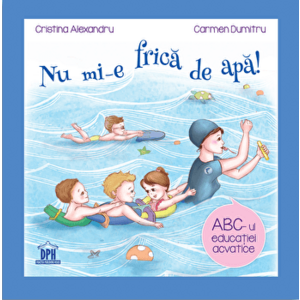 Nu mi-e frica de apa! ABC-ul educatiei acvatice - Cristina Alexandru, Carmen Dumitru imagine