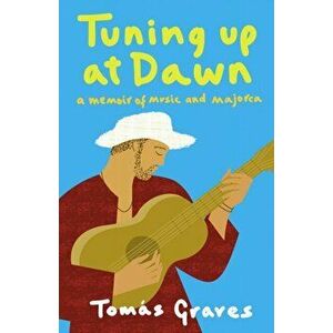 Tuning Up at Dawn. A Memoir of Music and Majorca, Paperback - Tomas Graves imagine