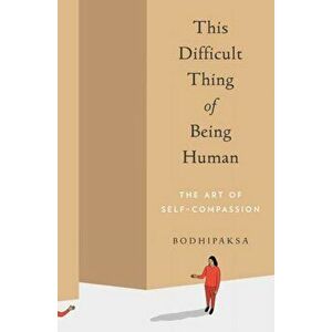This Difficult Thing of Being Human: The Art of Self-Compassion, Paperback - Bodhipaksa imagine