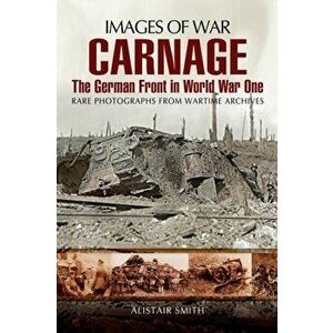 Carnage: The German Front in World War One (Images of War Series), Paperback - Alistair Smith imagine