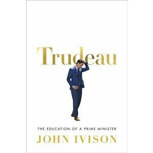 Trudeau: The Education of a Prime Minister, Hardcover - John Ivison imagine