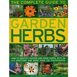 The Complete Guide to Garden Herbs: How to Identify, Choose and Grow Herbs, with an A-Z Directory and More Than 730 Photographs, Hardcover - Jessica H imagine