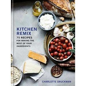 Kitchen Remix: 75 Recipes for Making the Most of Your Ingredients: A Cookbook, Hardcover - Charlotte Druckman imagine
