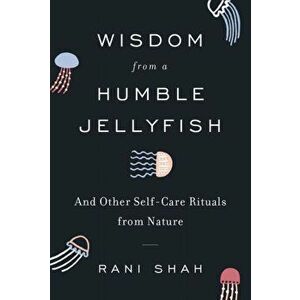 Wisdom from a Humble Jellyfish: And Other Self-Care Rituals from Nature, Hardcover - Rani Shah imagine