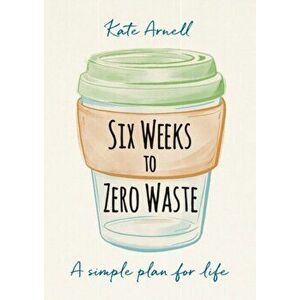 Six Weeks to Zero Waste: A Simple Plan for Life, Paperback - Kate Arnell imagine