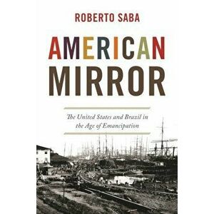 American Mirror. The United States and Brazil in the Age of Emancipation, Hardback - Roberto Saba imagine