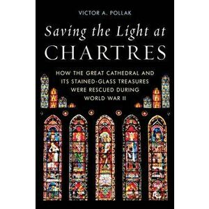 Saving the Light at Chartres: How the Great Cathedral and Its Stained-Glass Treasures Were Rescued During World War II, Hardcover - Victor A. Pollak imagine