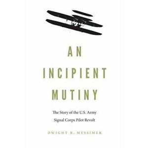 An Incipient Mutiny: The Story of the U.S. Army Signal Corps Pilot Revolt, Hardcover - Dwight R. Messimer imagine