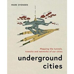 Underground Cities: Mapping the Tunnels, Transits and Networks of Our Cities, Hardcover - Mark Ovenden imagine