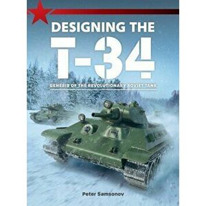 Designing the T-34: Genesis of the Revolutionary Soviet Tank, Paperback - Peter Samsonov imagine