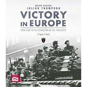 Victory in Europe: From D-Day to the Destruction of the Third Reich 1944-1945, Hardcover - Julian Thompson imagine