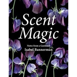 Scent Magic: Notes from a Gardener, Hardcover - Isabel Bannerman imagine