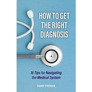 How to Get the Right Diagnosis: 16 Tips for Navigating the Medical System, Paperback - Randolph H. Pherson imagine