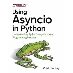 Using Asyncio in Python: Understanding Python's Asynchronous Programming Features, Paperback - Caleb Hattingh imagine