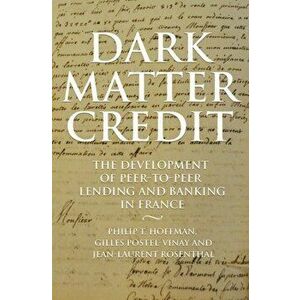 Dark Matter Credit: The Development of Peer-To-Peer Lending and Banking in France, Hardcover - Philip T. Hoffman imagine