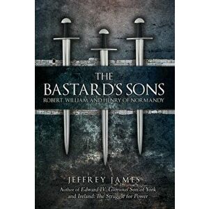The Bastard's Sons: Robert, William and Henry of Normandy, Hardcover - Jeffrey James imagine