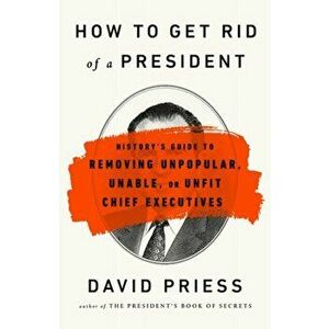 How to Get Rid of a President: History's Guide to Removing Unpopular, Unable, or Unfit Chief Executives, Paperback - David Priess imagine