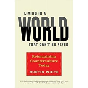 Living in a World That Can't Be Fixed: Reimagining Counterculture Today, Hardcover - Curtis White imagine